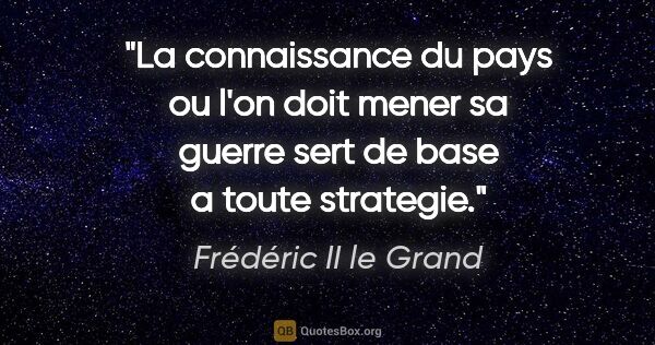 Frédéric II le Grand citation: "La connaissance du pays ou l'on doit mener sa guerre sert de..."