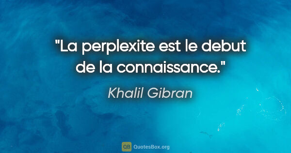 Khalil Gibran citation: "La perplexite est le debut de la connaissance."