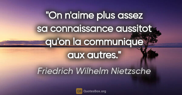 Friedrich Wilhelm Nietzsche citation: "On n'aime plus assez sa connaissance aussitot qu'on la..."