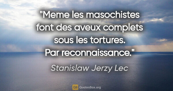 Stanislaw Jerzy Lec citation: "Meme les masochistes font des aveux complets sous les..."