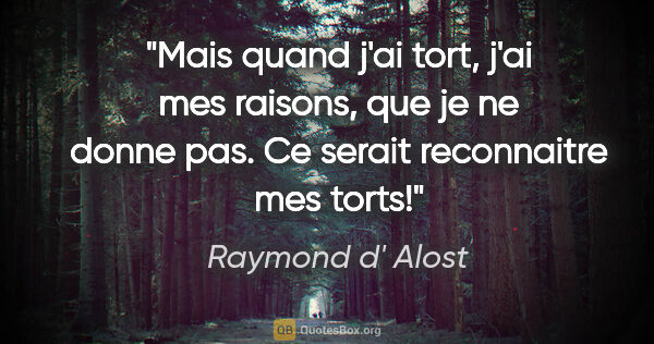 Raymond d' Alost citation: "Mais quand j'ai tort, j'ai mes raisons, que je ne donne pas...."