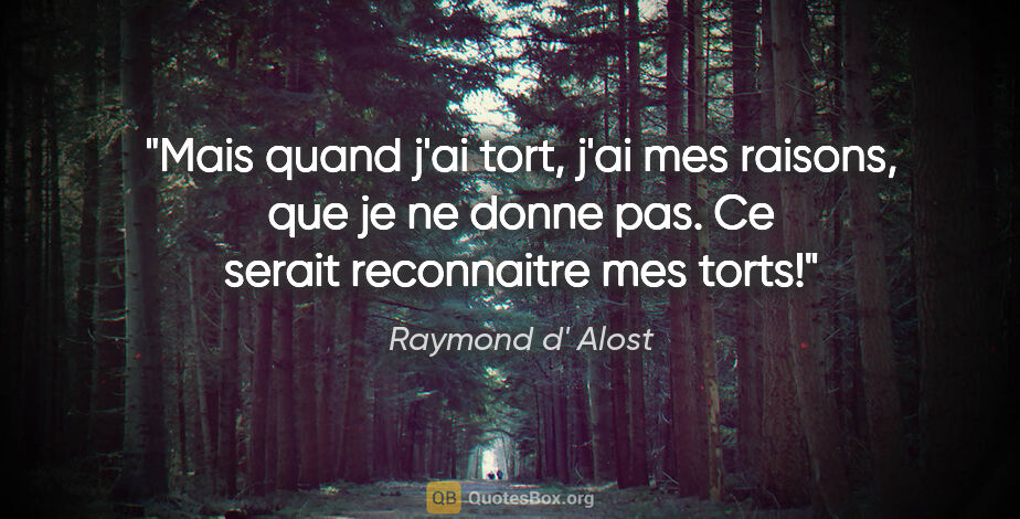 Raymond d' Alost citation: "Mais quand j'ai tort, j'ai mes raisons, que je ne donne pas...."