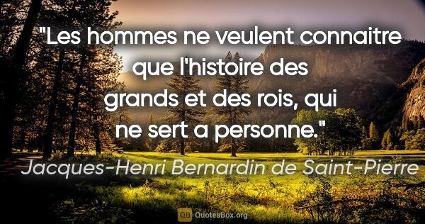 Jacques-Henri Bernardin de Saint-Pierre citation: "Les hommes ne veulent connaitre que l'histoire des grands et..."