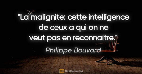 Philippe Bouvard citation: "La malignite: cette intelligence de ceux a qui on ne veut pas..."