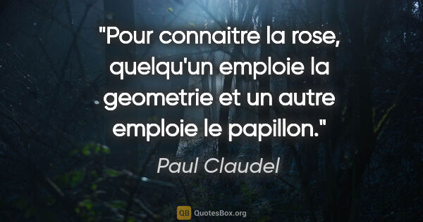 Paul Claudel citation: "Pour connaitre la rose, quelqu'un emploie la geometrie et un..."