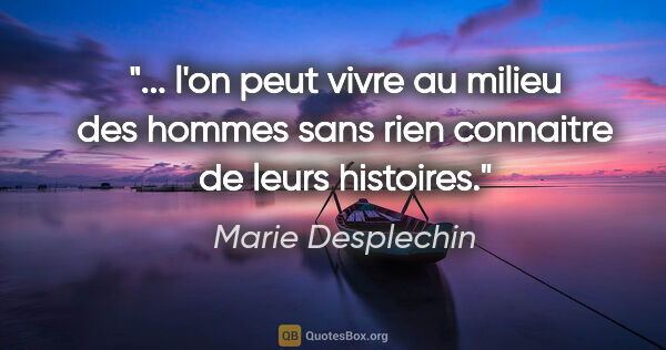 Marie Desplechin citation: " l'on peut vivre au milieu des hommes sans rien connaitre de..."