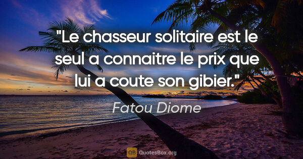Fatou Diome citation: "Le chasseur solitaire est le seul a connaitre le prix que lui..."