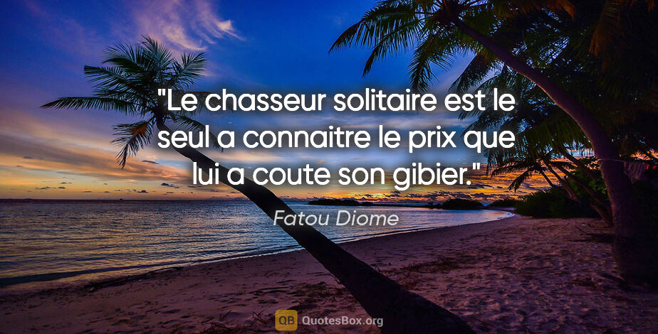 Fatou Diome citation: "Le chasseur solitaire est le seul a connaitre le prix que lui..."