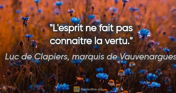 Luc de Clapiers, marquis de Vauvenargues citation: "L'esprit ne fait pas connaitre la vertu."