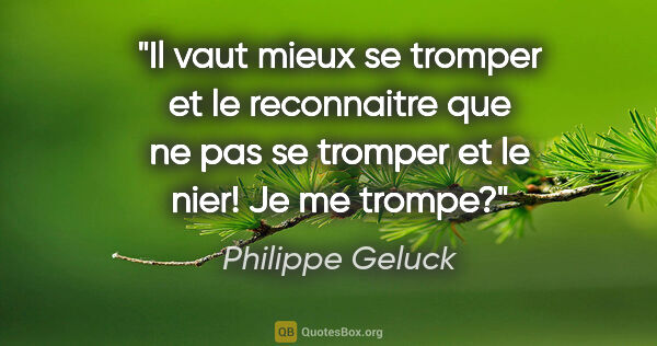 Philippe Geluck citation: "Il vaut mieux se tromper et le reconnaitre que ne pas se..."