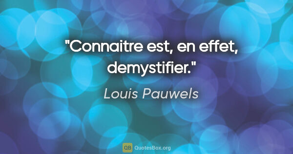 Louis Pauwels citation: "Connaitre est, en effet, demystifier."