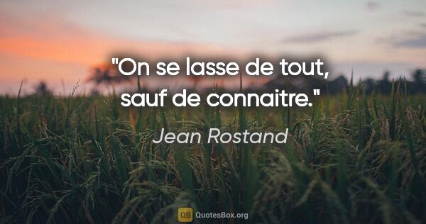 Jean Rostand citation: "On se lasse de tout, sauf de connaitre."