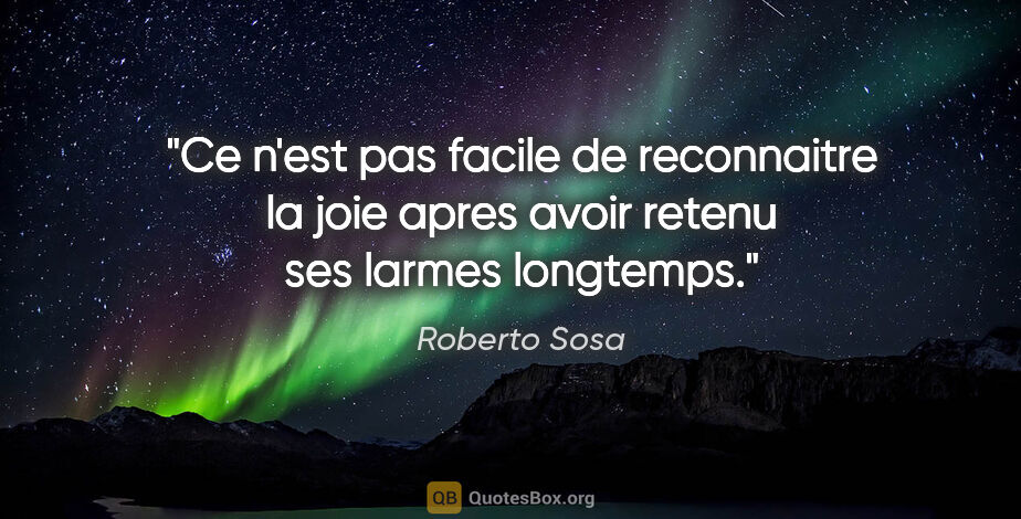 Roberto Sosa citation: "Ce n'est pas facile de reconnaitre la joie apres avoir retenu..."