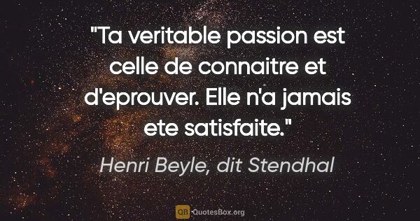 Henri Beyle, dit Stendhal citation: "Ta veritable passion est celle de connaitre et d'eprouver...."