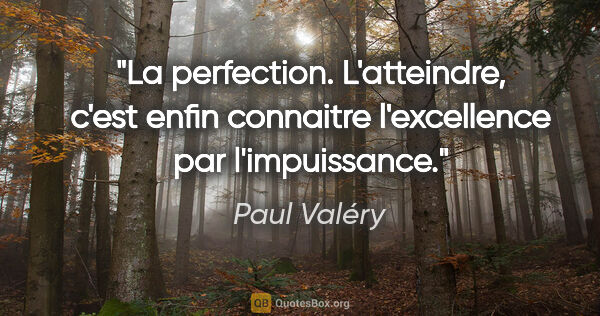 Paul Valéry citation: "La perfection. L'atteindre, c'est enfin connaitre l'excellence..."