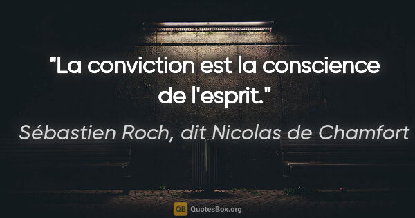 Sébastien Roch, dit Nicolas de Chamfort citation: "La conviction est la conscience de l'esprit."