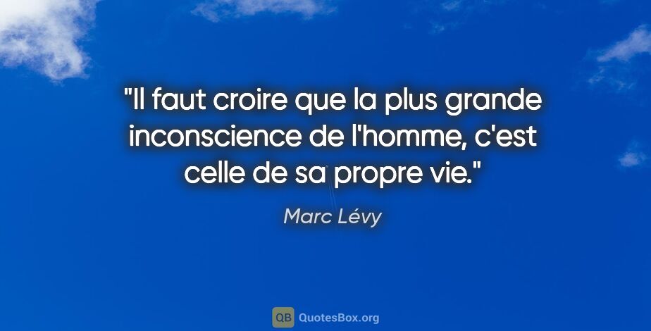Marc Lévy citation: "Il faut croire que la plus grande inconscience de l'homme,..."
