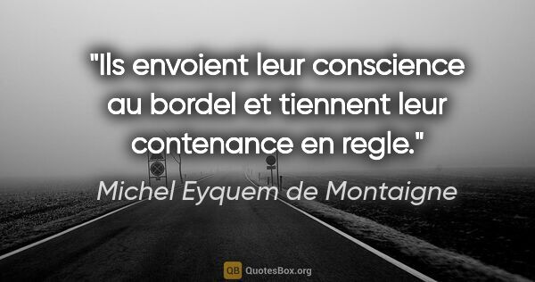 Michel Eyquem de Montaigne citation: "Ils envoient leur conscience au bordel et tiennent leur..."