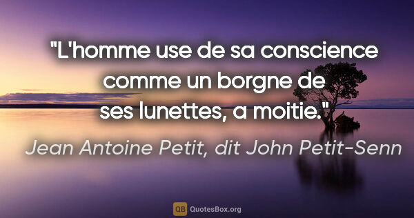 Jean Antoine Petit, dit John Petit-Senn citation: "L'homme use de sa conscience comme un borgne de ses lunettes,..."