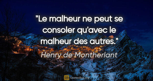 Henry de Montherlant citation: "Le malheur ne peut se consoler qu'avec le malheur des autres."