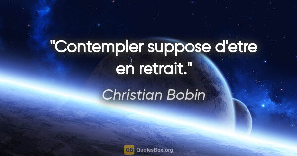 Christian Bobin citation: "Contempler suppose d'etre en retrait."