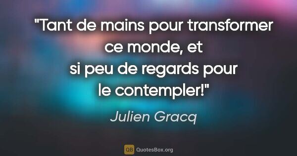 Julien Gracq citation: "Tant de mains pour transformer ce monde, et si peu de regards..."