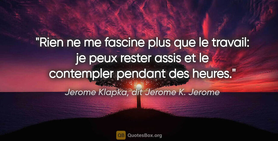 Jerome Klapka, dit Jerome K. Jerome citation: "Rien ne me fascine plus que le travail: je peux rester assis..."