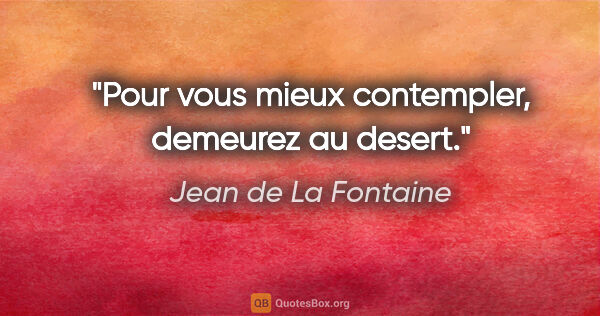 Jean de La Fontaine citation: "Pour vous mieux contempler, demeurez au desert."