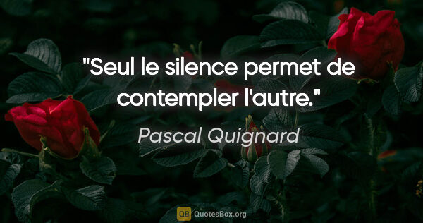 Pascal Quignard citation: "Seul le silence permet de contempler l'autre."