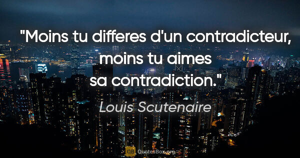 Louis Scutenaire citation: "Moins tu differes d'un contradicteur, moins tu aimes sa..."
