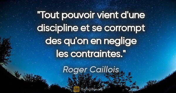 Roger Caillois citation: "Tout pouvoir vient d'une discipline et se corrompt des qu'on..."