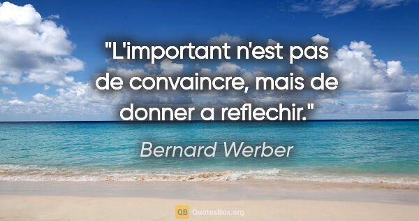 Bernard Werber citation: "L'important n'est pas de convaincre, mais de donner a reflechir."
