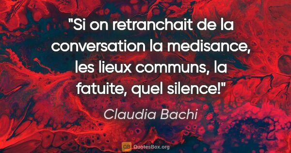 Claudia Bachi citation: "Si on retranchait de la conversation la medisance, les lieux..."
