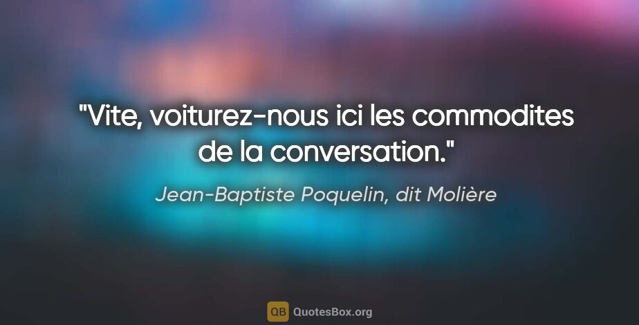 Jean-Baptiste Poquelin, dit Molière citation: "Vite, voiturez-nous ici les commodites de la conversation."