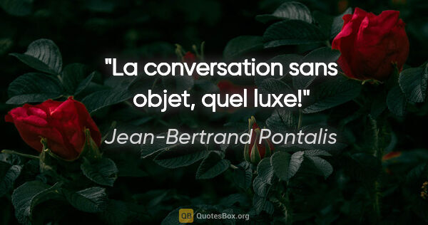 Jean-Bertrand Pontalis citation: "La conversation sans objet, quel luxe!"