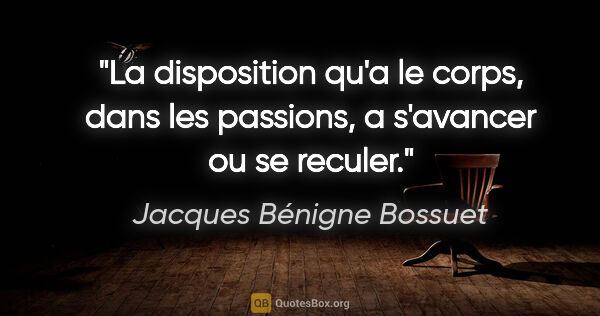 Jacques Bénigne Bossuet citation: "La disposition qu'a le corps, dans les passions, a s'avancer..."