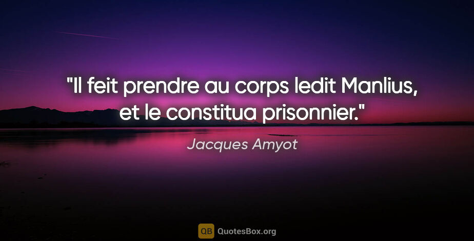Jacques Amyot citation: "Il feit prendre au corps ledit Manlius, et le constitua..."