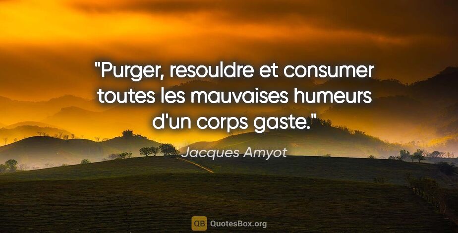 Jacques Amyot citation: "Purger, resouldre et consumer toutes les mauvaises humeurs..."