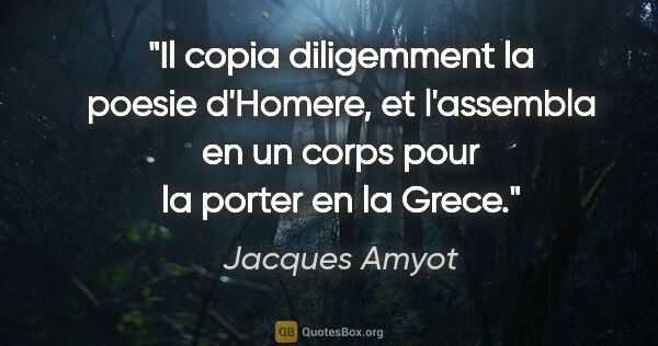 Jacques Amyot citation: "Il copia diligemment la poesie d'Homere, et l'assembla en un..."