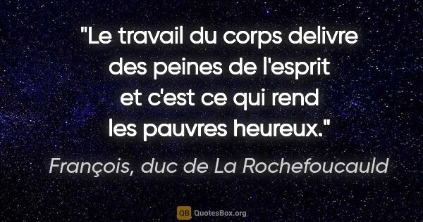 François, duc de La Rochefoucauld citation: "Le travail du corps delivre des peines de l'esprit et c'est ce..."