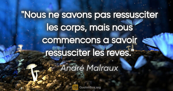 André Malraux citation: "Nous ne savons pas ressusciter les corps, mais nous commencons..."
