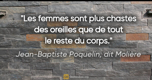 Jean-Baptiste Poquelin, dit Molière citation: "Les femmes sont plus chastes des oreilles que de tout le reste..."