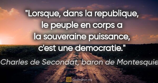 Charles de Secondat, baron de Montesquieu citation: "Lorsque, dans la republique, le peuple en corps a la..."