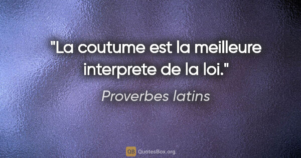 Proverbes latins citation: "La coutume est la meilleure interprete de la loi."