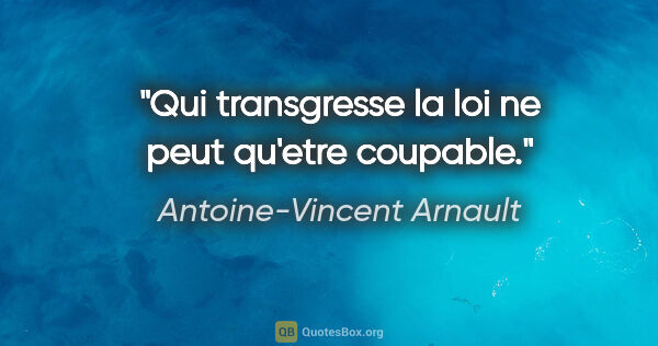 Antoine-Vincent Arnault citation: "Qui transgresse la loi ne peut qu'etre coupable."