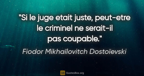 Fiodor Mikhaïlovitch Dostoïevski citation: "Si le juge etait juste, peut-etre le criminel ne serait-il pas..."