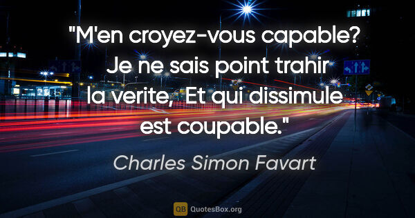 Charles Simon Favart citation: "M'en croyez-vous capable?  Je ne sais point trahir la verite, ..."