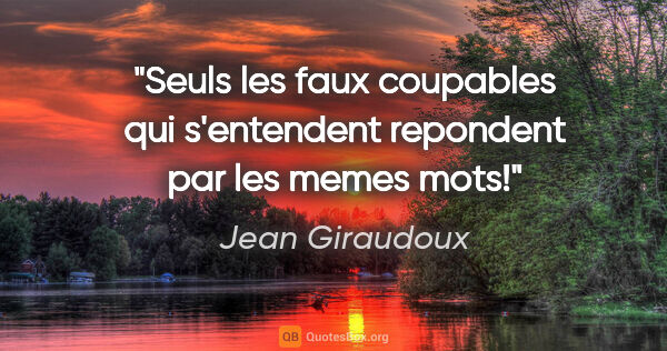 Jean Giraudoux citation: "Seuls les faux coupables qui s'entendent repondent par les..."