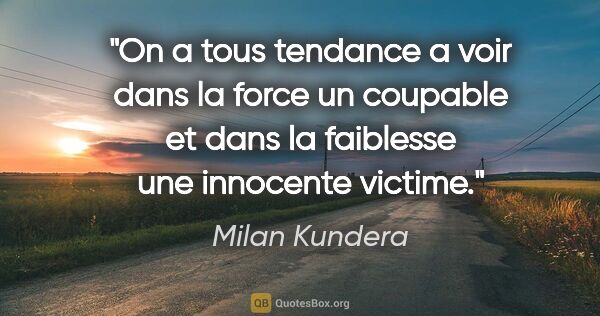 Milan Kundera citation: "On a tous tendance a voir dans la force un coupable et dans la..."