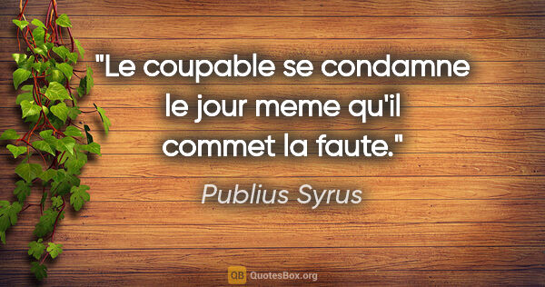 Publius Syrus citation: "Le coupable se condamne le jour meme qu'il commet la faute."